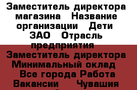 Заместитель директора магазина › Название организации ­ Дети, ЗАО › Отрасль предприятия ­ Заместитель директора › Минимальный оклад ­ 1 - Все города Работа » Вакансии   . Чувашия респ.,Алатырь г.